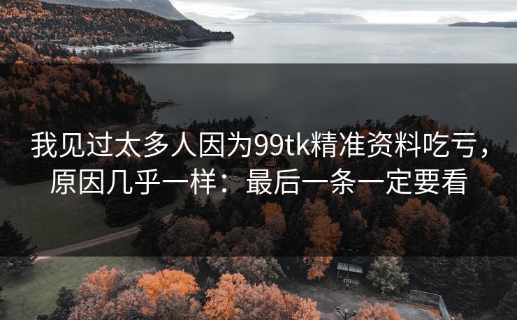 我见过太多人因为99tk精准资料吃亏，原因几乎一样：最后一条一定要看