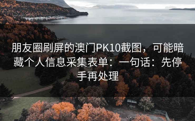 朋友圈刷屏的澳门PK10截图，可能暗藏个人信息采集表单：一句话：先停手再处理