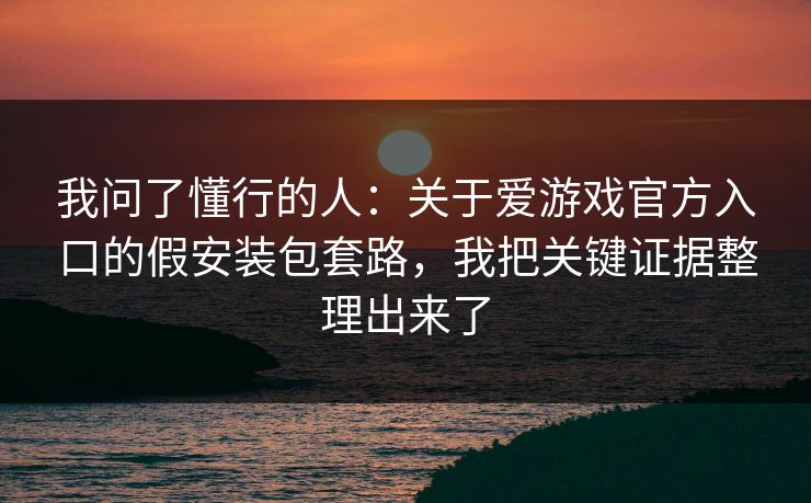 我问了懂行的人：关于爱游戏官方入口的假安装包套路，我把关键证据整理出来了