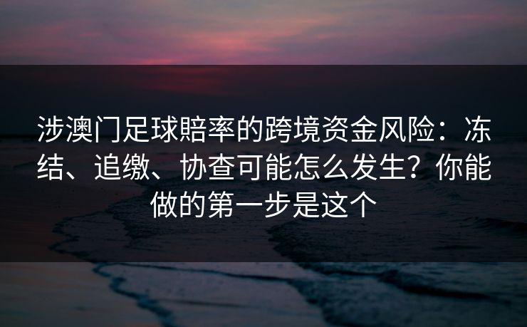 涉澳门足球賠率的跨境资金风险：冻结、追缴、协查可能怎么发生？你能做的第一步是这个