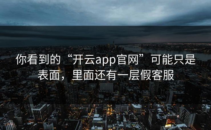 你看到的“开云app官网”可能只是表面，里面还有一层假客服