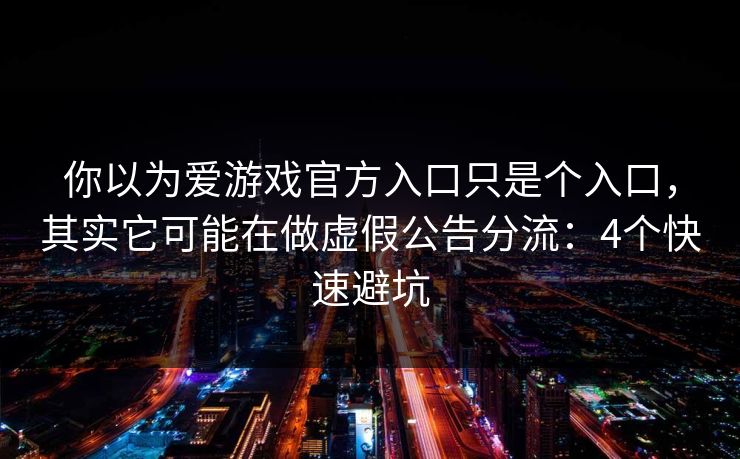 你以为爱游戏官方入口只是个入口,其实它可能在做虚假公告分流:4个快速避坑 你以为爱游戏官方入口只是个入口,其实它可能在做虚假公告分流:4个快速避坑