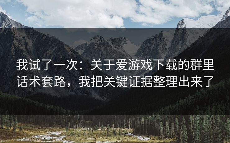 我试了一次：关于爱游戏下载的群里话术套路，我把关键证据整理出来了