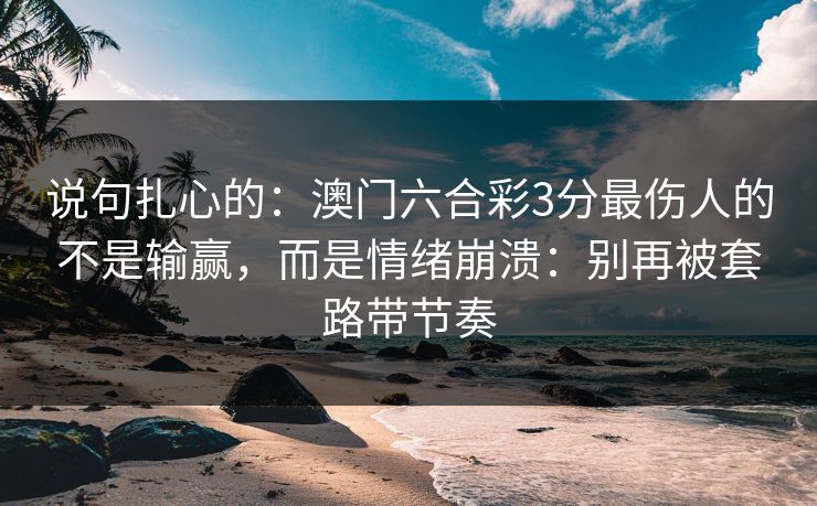 说句扎心的：澳门六合彩3分最伤人的不是输赢，而是情绪崩溃：别再被套路带节奏