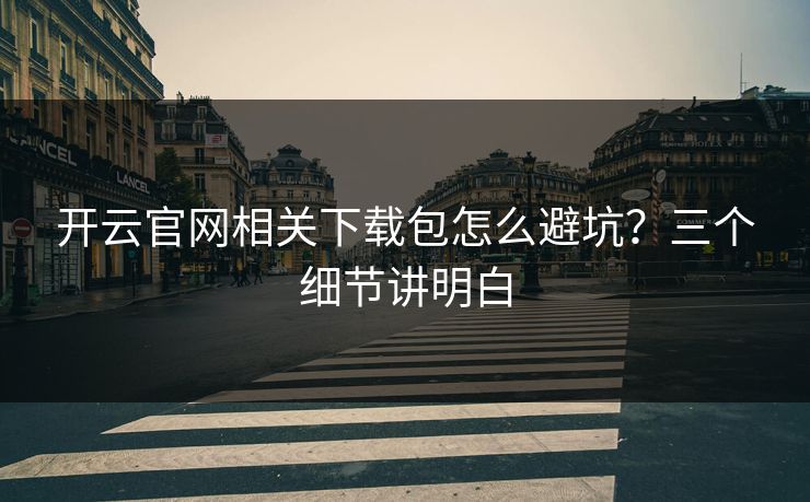 开云官网相关下载包怎么避坑？三个细节讲明白