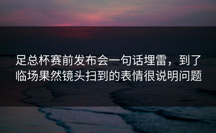 足总杯赛前发布会一句话埋雷，到了临场果然镜头扫到的表情很说明问题