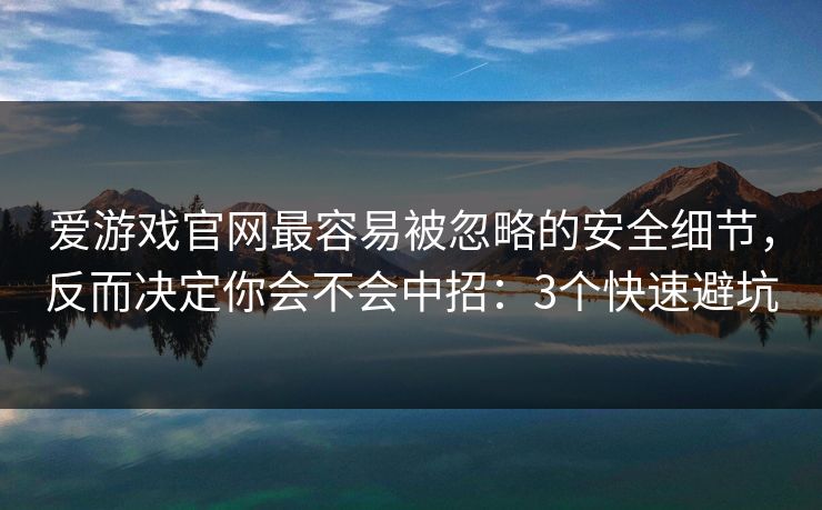爱游戏官网最容易被忽略的安全细节，反而决定你会不会中招：3个快速避坑
