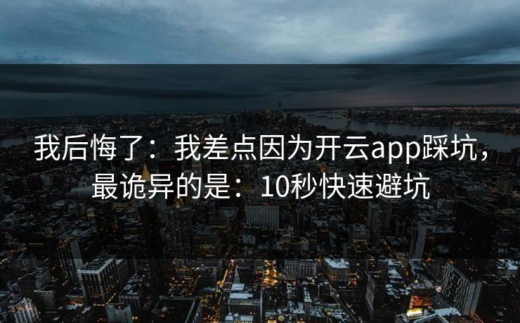 我后悔了：我差点因为开云app踩坑，最诡异的是：10秒快速避坑