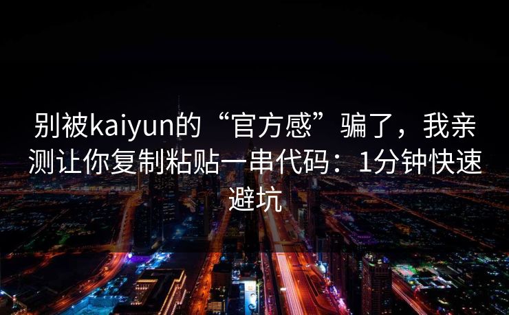 别被kaiyun的“官方感”骗了，我亲测让你复制粘贴一串代码：1分钟快速避坑