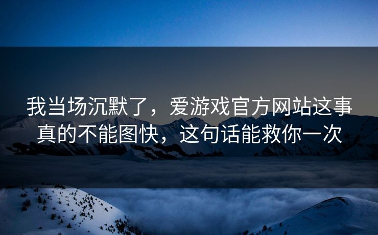 我当场沉默了，爱游戏官方网站这事真的不能图快，这句话能救你一次
