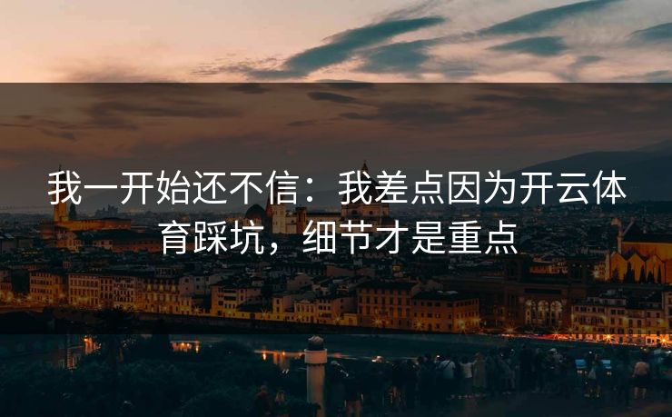 我一开始还不信：我差点因为开云体育踩坑，细节才是重点
