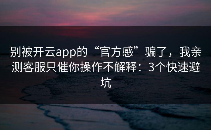 别被开云app的“官方感”骗了，我亲测客服只催你操作不解释：3个快速避坑