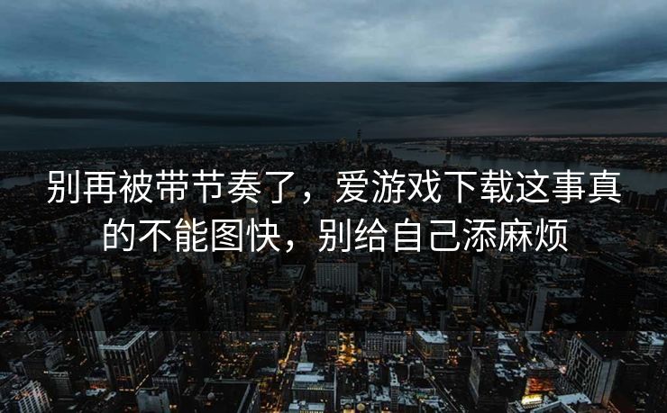 别再被带节奏了，爱游戏下载这事真的不能图快，别给自己添麻烦