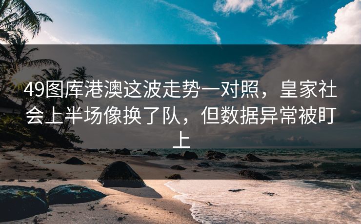 49图库港澳这波走势一对照，皇家社会上半场像换了队，但数据异常被盯上