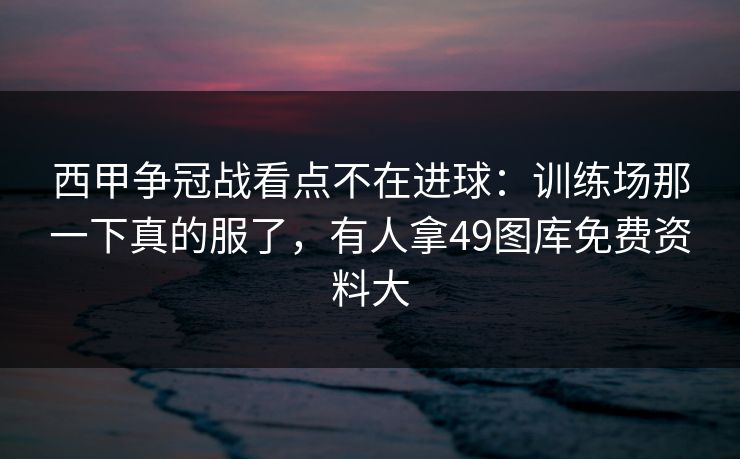 西甲争冠战看点不在进球：训练场那一下真的服了，有人拿49图库免费资料大