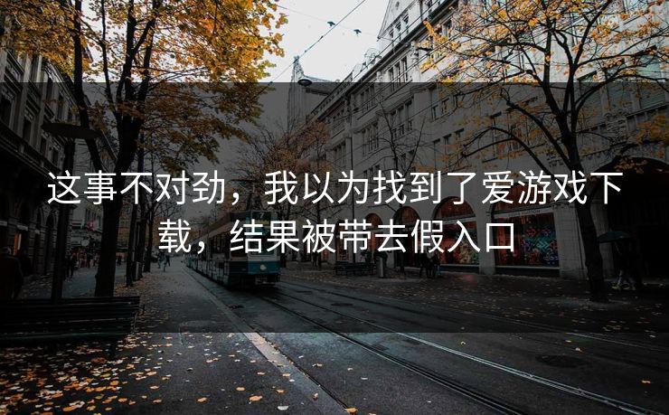 这事不对劲，我以为找到了爱游戏下载，结果被带去假入口