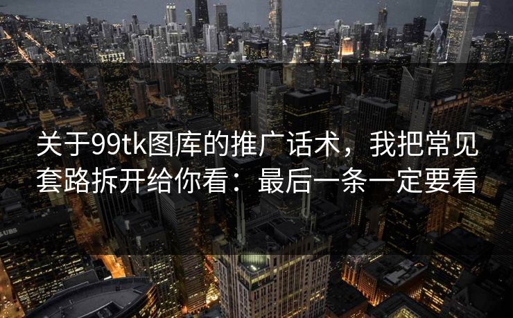 关于99tk图库的推广话术，我把常见套路拆开给你看：最后一条一定要看