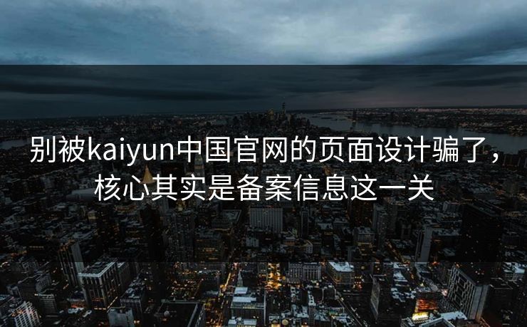 别被kaiyun中国官网的页面设计骗了，核心其实是备案信息这一关