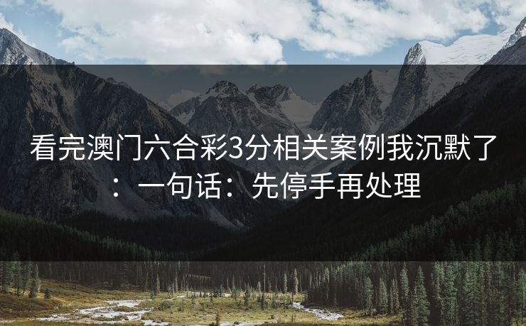 看完澳门六合彩3分相关案例我沉默了：一句话：先停手再处理