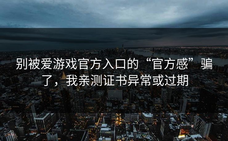 别被爱游戏官方入口的“官方感”骗了，我亲测证书异常或过期