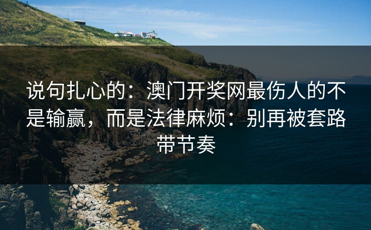 说句扎心的：澳门开奖网最伤人的不是输赢，而是法律麻烦：别再被套路带节奏