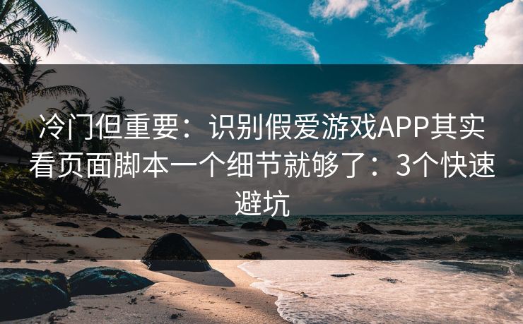 冷门但重要：识别假爱游戏APP其实看页面脚本一个细节就够了：3个快速避坑