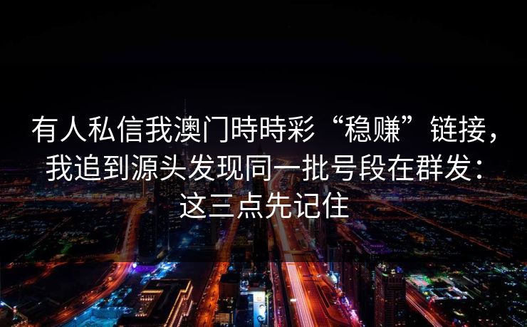 有人私信我澳门時時彩“稳赚”链接，我追到源头发现同一批号段在群发：这三点先记住