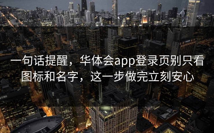 一句话提醒，华体会app登录页别只看图标和名字，这一步做完立刻安心
