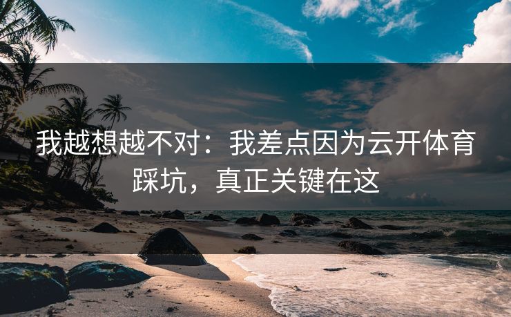 我越想越不对：我差点因为云开体育踩坑，真正关键在这