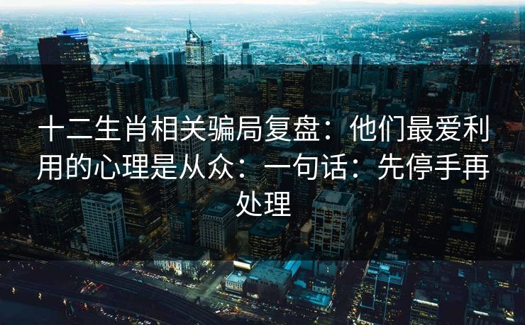 十二生肖相关骗局复盘：他们最爱利用的心理是从众：一句话：先停手再处理