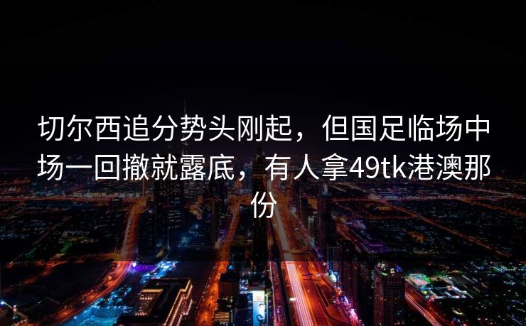 切尔西追分势头刚起，但国足临场中场一回撤就露底，有人拿49tk港澳那份