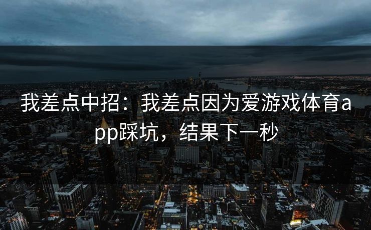 我差点中招：我差点因为爱游戏体育app踩坑，结果下一秒