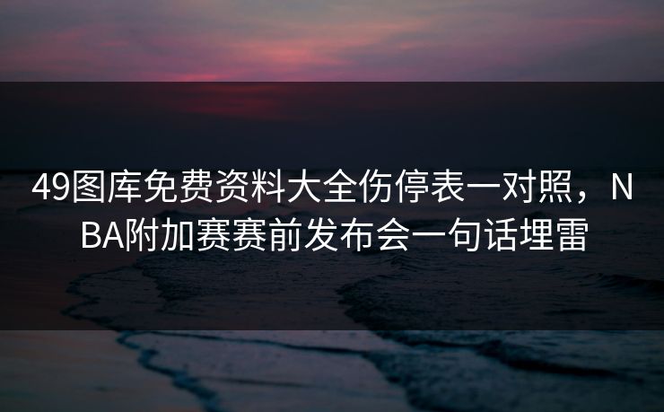 49图库免费资料大全伤停表一对照，NBA附加赛赛前发布会一句话埋雷