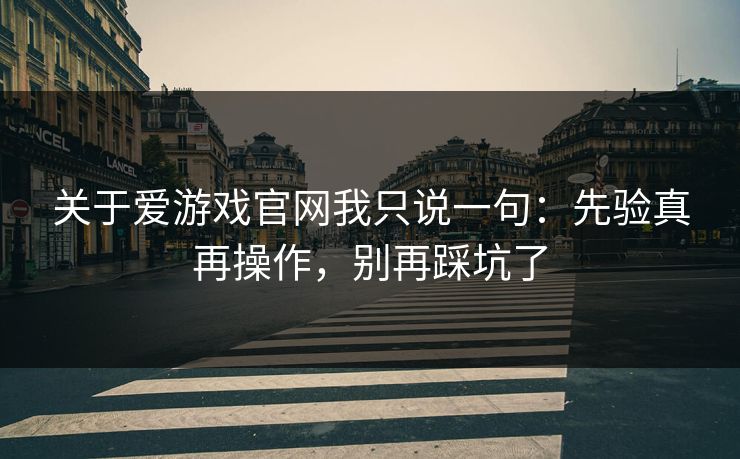 关于爱游戏官网我只说一句：先验真再操作，别再踩坑了